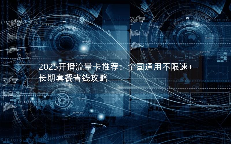 2025开播流量卡推荐：全国通用不限速+长期套餐省钱攻略