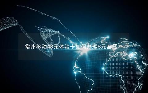 常州移动48元体验卡如何办理8元套餐？