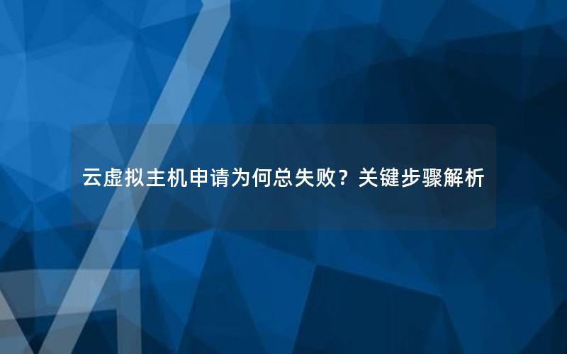 云虚拟主机申请为何总失败？关键步骤解析