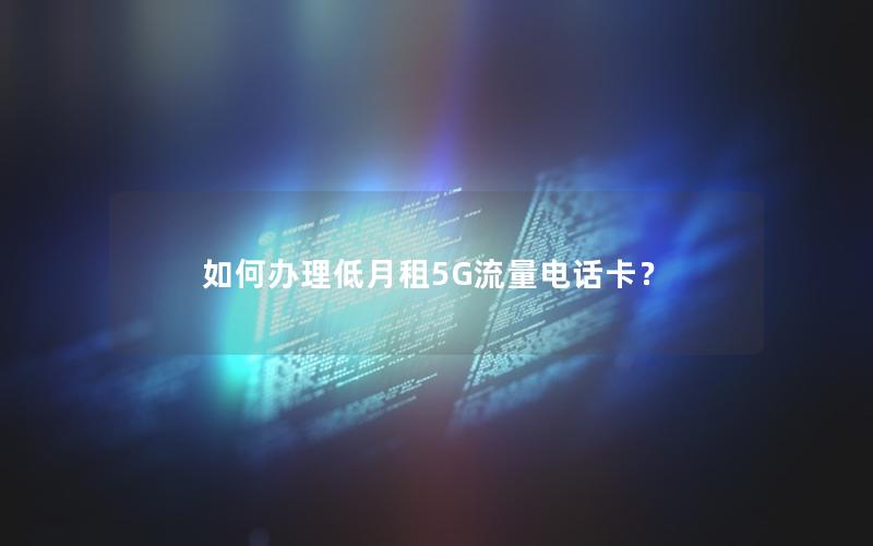 如何办理低月租5G流量电话卡？