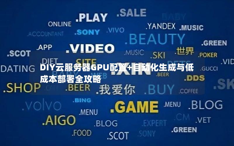 DIY云服务器GPU配置+自动化生成与低成本部署全攻略