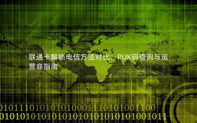 联通卡解锁电信方法对比：PUK码查询与运营商指南