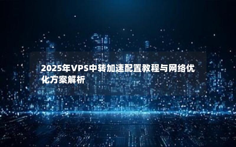 2025年VPS中转加速配置教程与网络优化方案解析