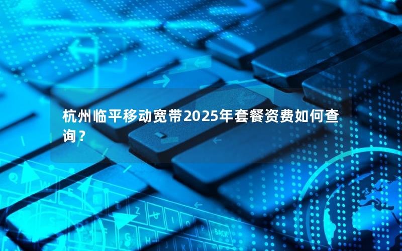 杭州临平移动宽带2025年套餐资费如何查询？