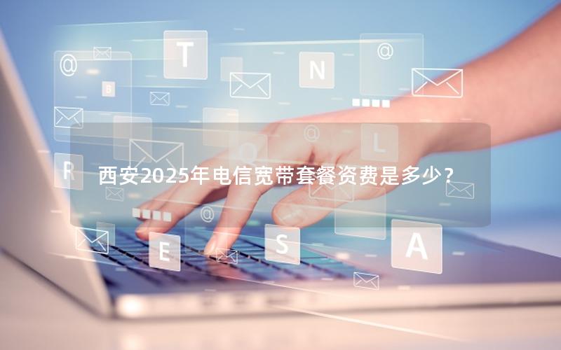 西安2025年电信宽带套餐资费是多少？