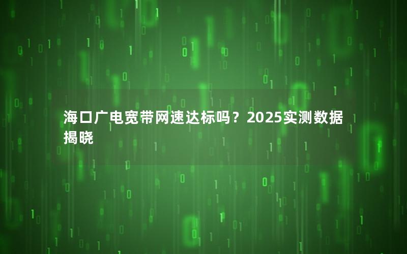 海口广电宽带网速达标吗？2025实测数据揭晓