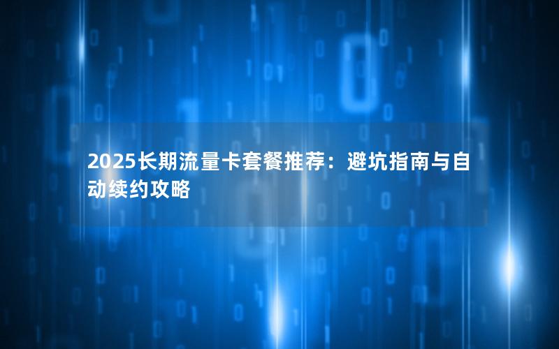 2025长期流量卡套餐推荐：避坑指南与自动续约攻略