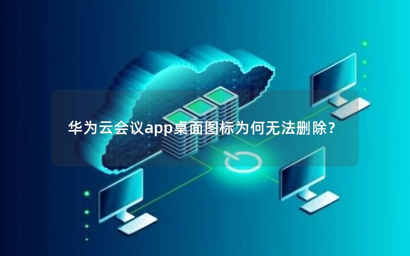 华为云会议app桌面图标为何无法删除？