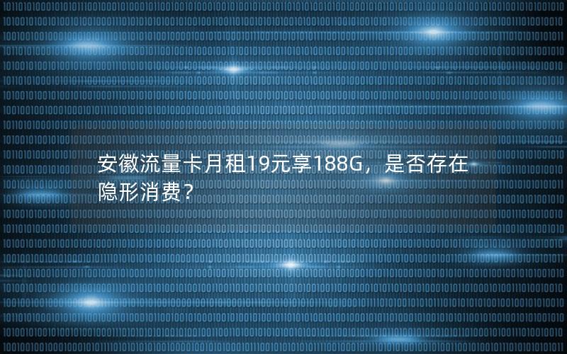 安徽流量卡月租19元享188G，是否存在隐形消费？