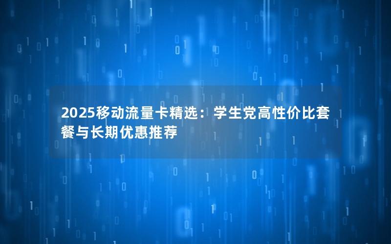 2025移动流量卡精选：学生党高性价比套餐与长期优惠推荐