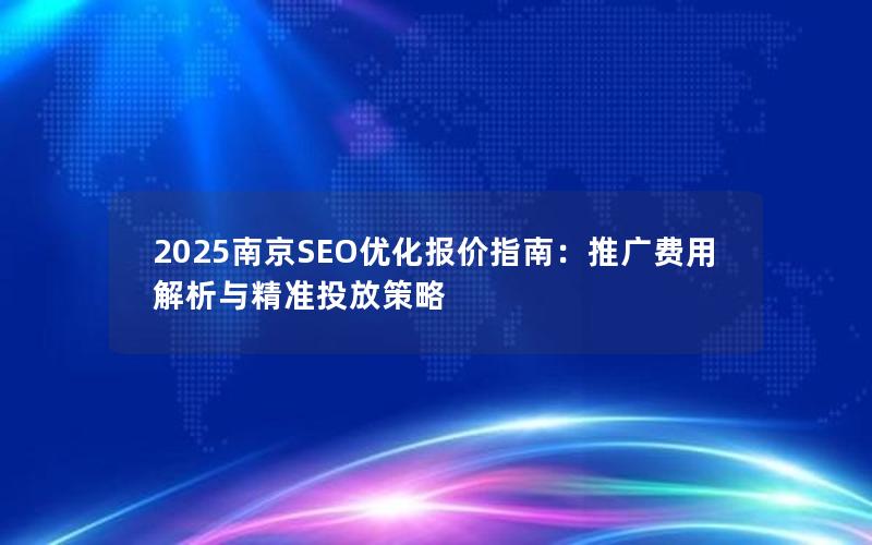 2025南京SEO优化报价指南：推广费用解析与精准投放策略