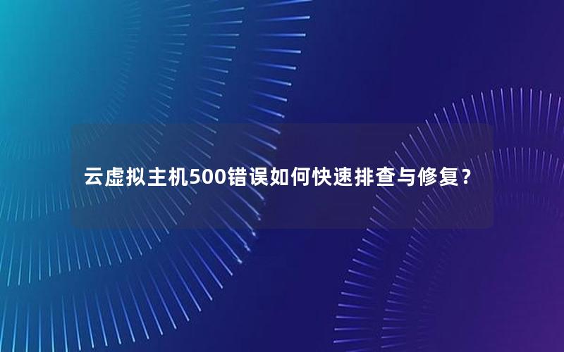 云虚拟主机500错误如何快速排查与修复？