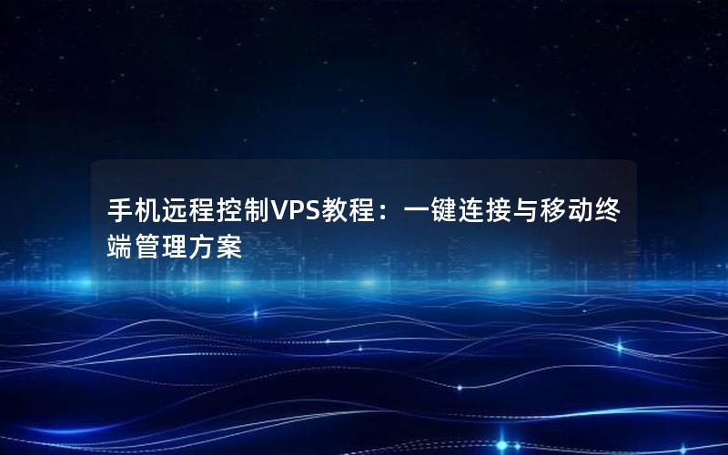 手机远程控制VPS教程：一键连接与移动终端管理方案