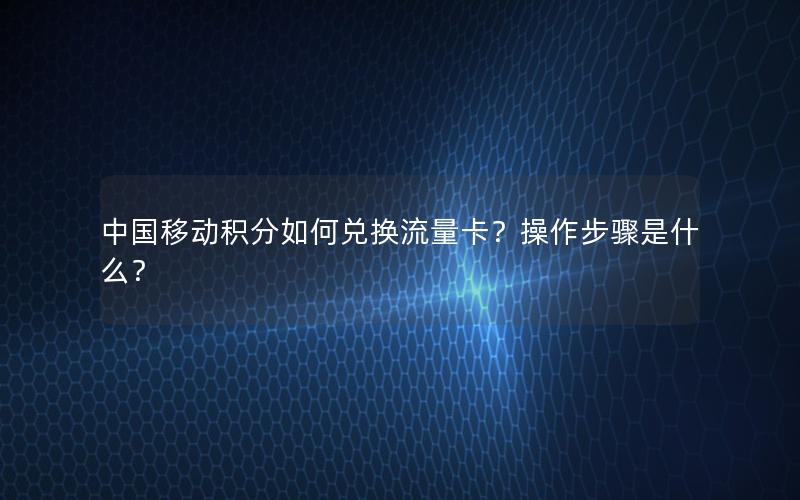 中国移动积分如何兑换流量卡？操作步骤是什么？