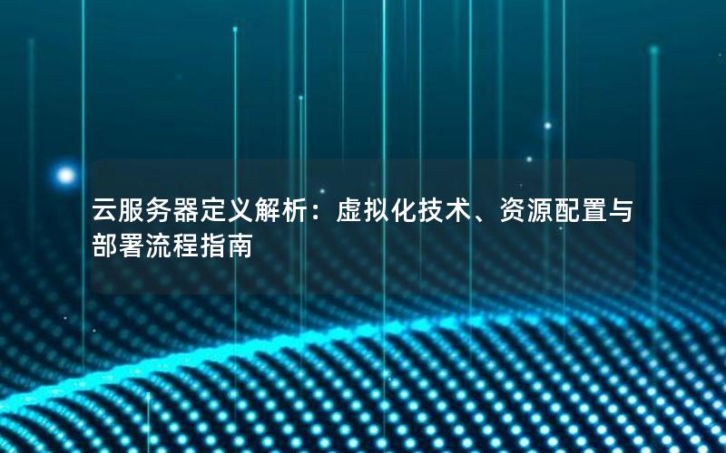 云服务器定义解析：虚拟化技术、资源配置与部署流程指南