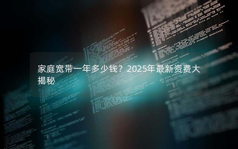 家庭宽带一年多少钱？2025年最新资费大揭秘