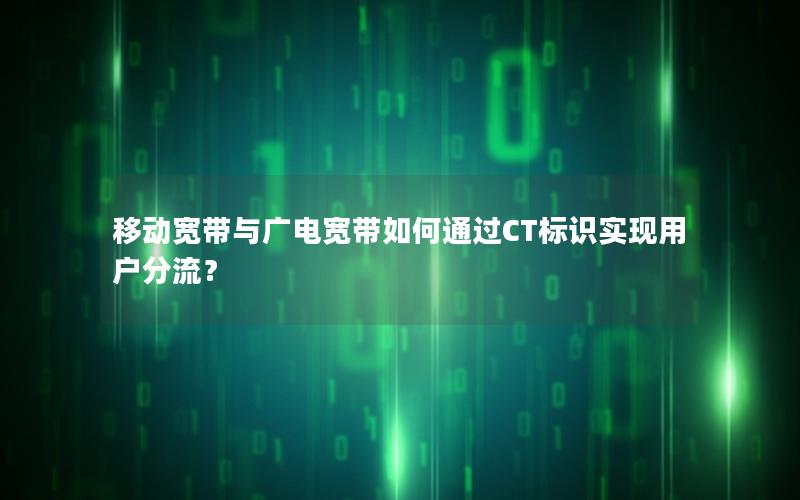 移动宽带与广电宽带如何通过CT标识实现用户分流？