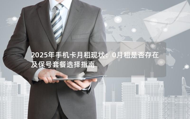 2025年手机卡月租现状：0月租是否存在及保号套餐选择指南