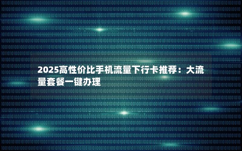 2025高性价比手机流量下行卡推荐：大流量套餐一键办理