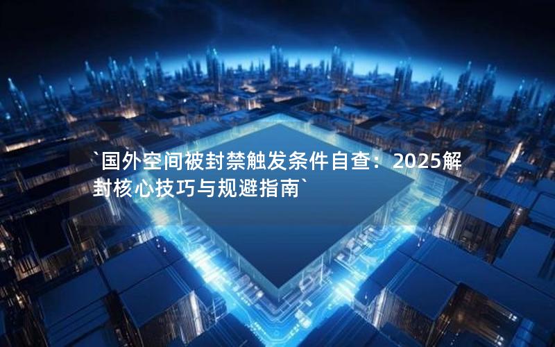 `国外空间被封禁触发条件自查：2025解封核心技巧与规避指南`