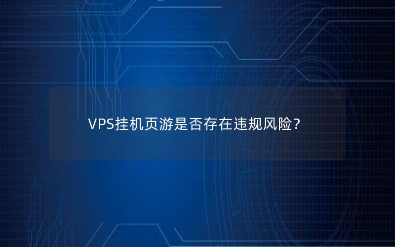 VPS挂机页游是否存在违规风险？