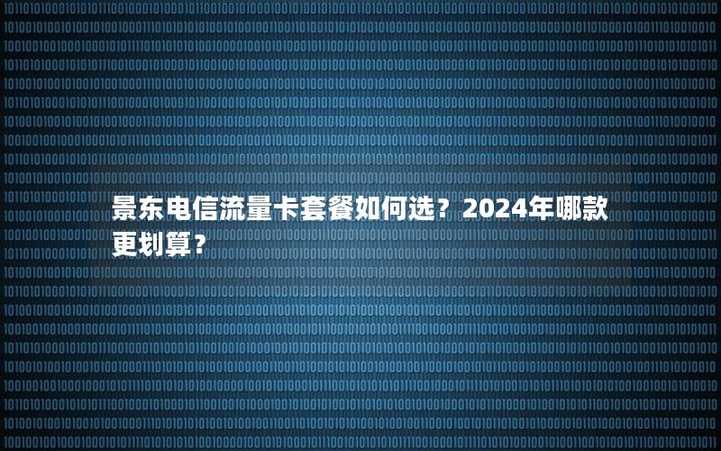 景东电信流量卡套餐如何选？2024年哪款更划算？