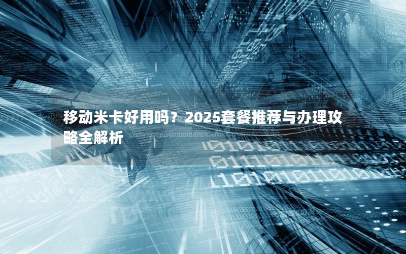 移动米卡好用吗？2025套餐推荐与办理攻略全解析