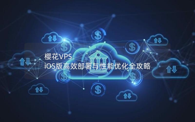 樱花VPS iOS版高效部署与性能优化全攻略