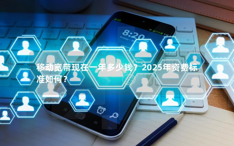 移动宽带现在一年多少钱？2025年资费标准如何？