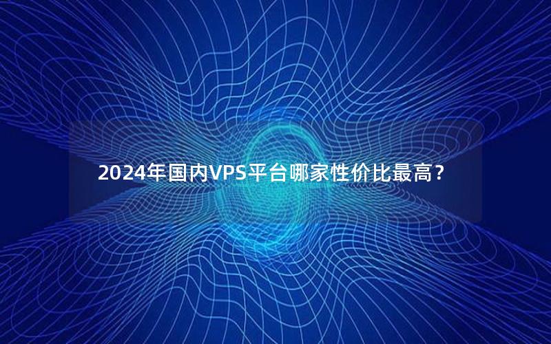 2024年国内VPS平台哪家性价比最高？