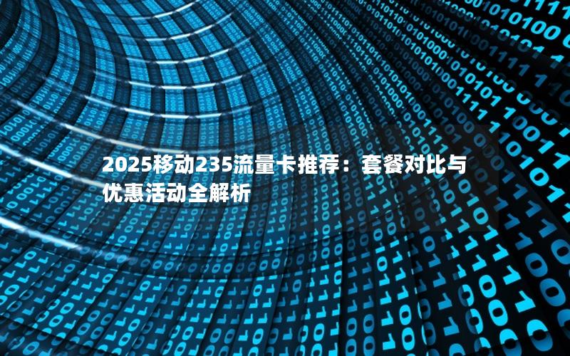 2025移动235流量卡推荐：套餐对比与优惠活动全解析