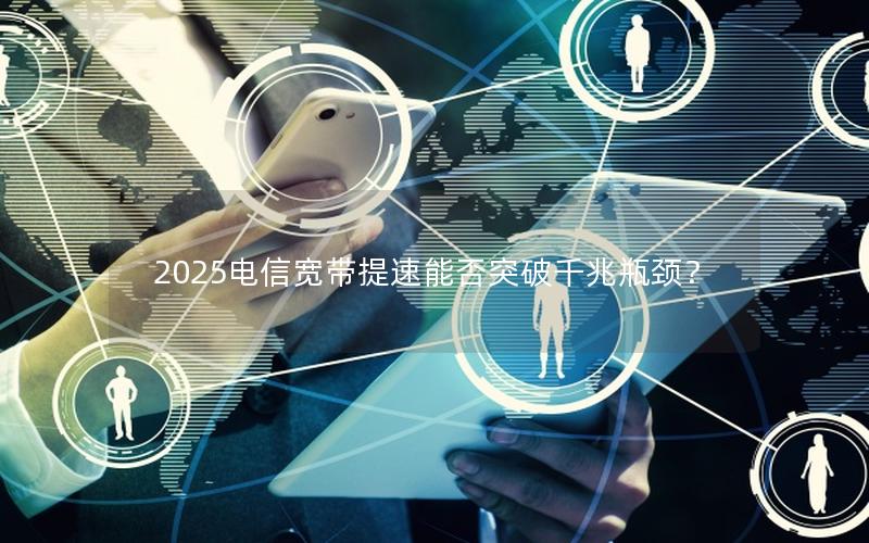 2025电信宽带提速能否突破千兆瓶颈？