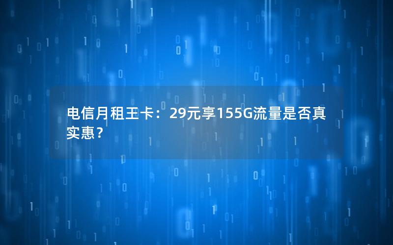 电信月租王卡：29元享155G流量是否真实惠？