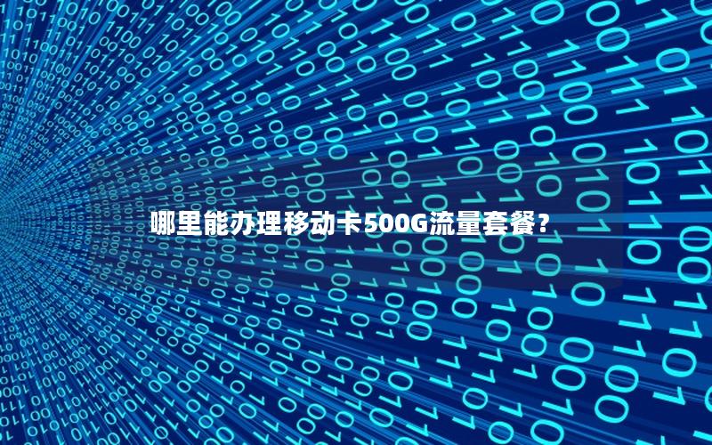 哪里能办理移动卡500G流量套餐？