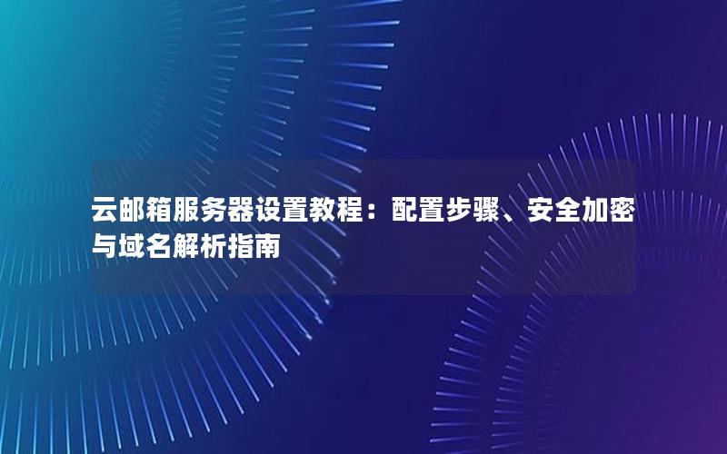 云邮箱服务器设置教程：配置步骤、安全加密与域名解析指南