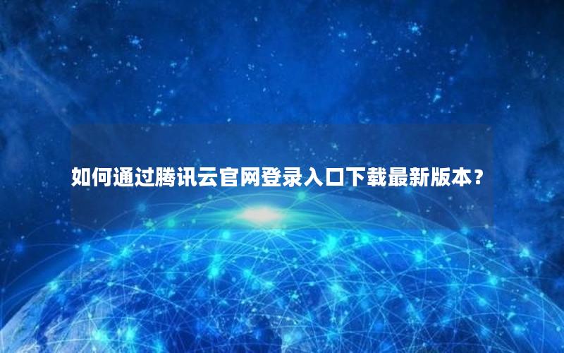 如何通过腾讯云官网登录入口下载最新版本？