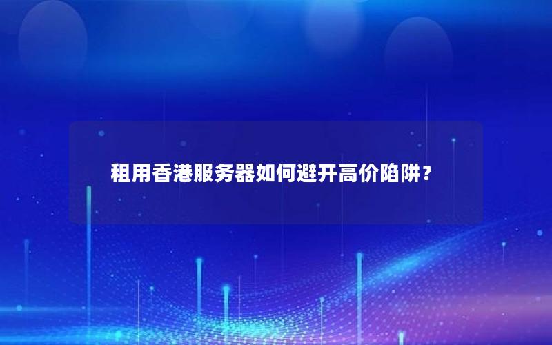 租用香港服务器如何避开高价陷阱？