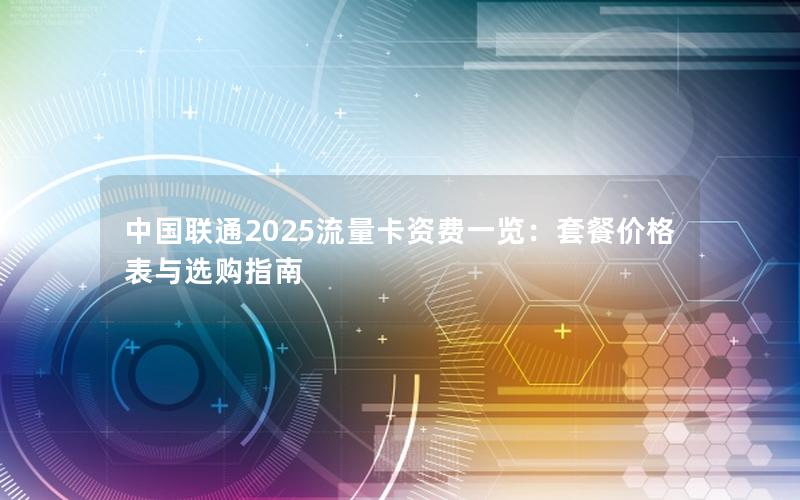 中国联通2025流量卡资费一览：套餐价格表与选购指南