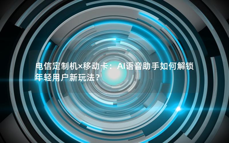 电信定制机×移动卡：AI语音助手如何解锁年轻用户新玩法？