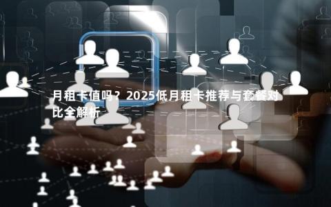 月租卡值吗？2025低月租卡推荐与套餐对比全解析