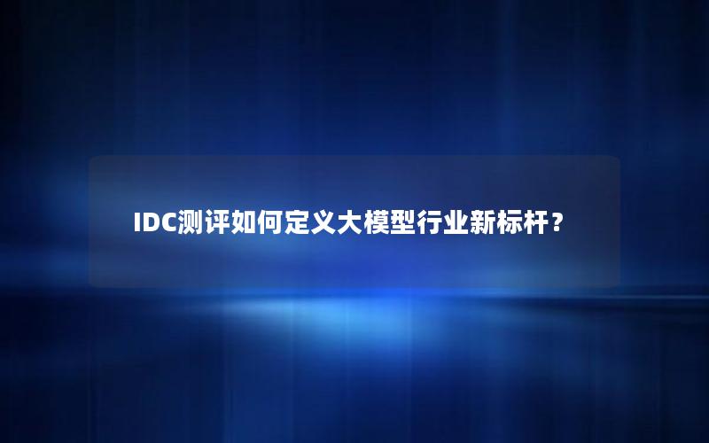 IDC测评如何定义大模型行业新标杆？