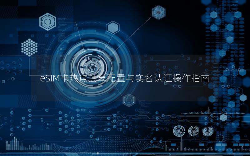 eSIM卡热点共享配置与实名认证操作指南