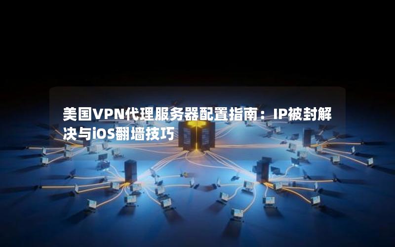 美国VPN代理服务器配置指南：IP被封解决与iOS翻墙技巧