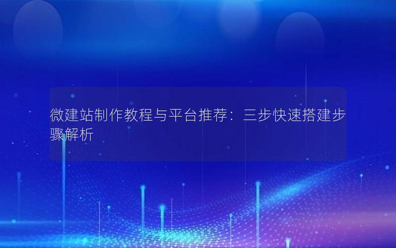 微建站制作教程与平台推荐：三步快速搭建步骤解析