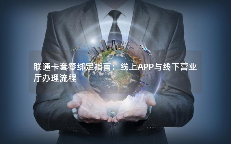 联通卡套餐绑定指南：线上APP与线下营业厅办理流程