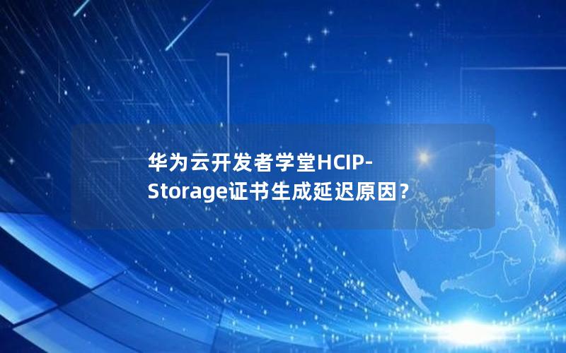 华为云开发者学堂HCIP-Storage证书生成延迟原因？