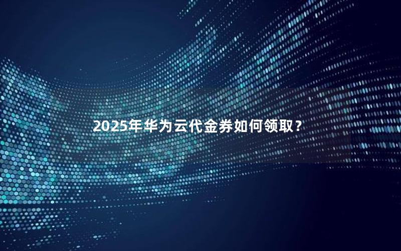 2025年华为云代金券如何领取？