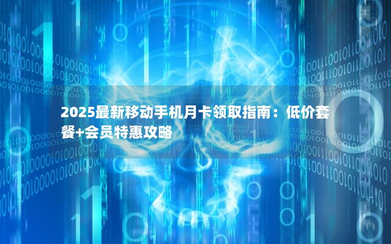 2025最新移动手机月卡领取指南：低价套餐+会员特惠攻略