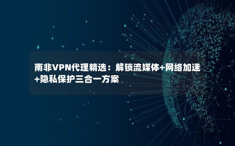 南非VPN代理精选：解锁流媒体+网络加速+隐私保护三合一方案