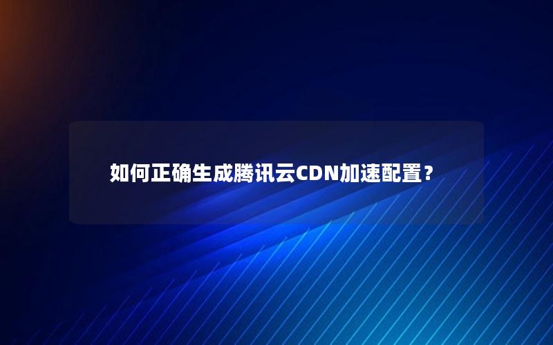 如何正确生成腾讯云CDN加速配置？